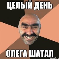 Целый день Олега шатал