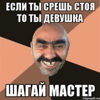Если ты срешь стоя то ты девушка Шагай мастер