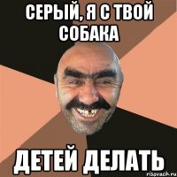 Серый, я с твой собака детей делать