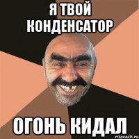 я твой конденсатор огонь кидал