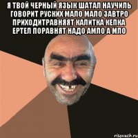 я твой черный язык шатал научиль говорит руских мало мало завтро приходитравняят калитка кепка ертел поравнят надо амло а мло 