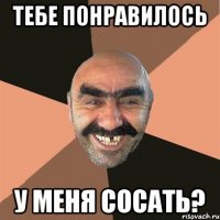 тебе понравилось у меня сосать?
