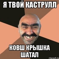 Я твой КАСТРУЛЛ КОВШ КРЫШКА ШАТАЛ