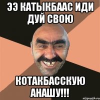 Ээ катыкбаас иди дуй свою Котакбасскую анашу!!!