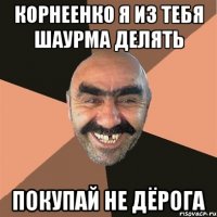 Корнеенко я из тебя шаурма делять Покупай не дёрога