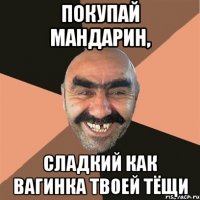 Покупай мандарин, сладкий как вагинка твоей тёщи