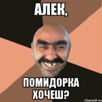 Алек, помидорка хочеш?