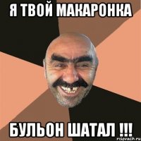 я твой макаронка бульон шатал !!!