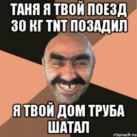 Таня я твой поезд 30 кг tnt позадил Я твой дом труба шатал