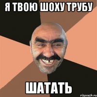 я Твою шоху трубу шатать