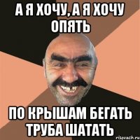 А я хочу, а я хочу опять по крышам бегать труба шатать