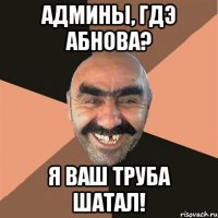Админы, гдэ абнова? Я ваш труба шатал!