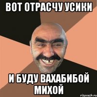 Вот отрасчу усики и буду вахабибой Михой