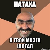 Натаха я твой мозги шотал
