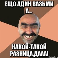 Ещо адин вазьми а... Какой-такой разница,дааа!