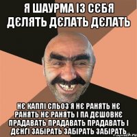 Я ШАУРМА ІЗ СЄБЯ ДЄЛЯТЬ ДЄЛАТЬ ДЄЛАТЬ НЄ КАПЛІ СЛЬОЗ Я НЄ РАНЯТЬ НЄ РАНЯТЬ НЄ РАНЯТЬ І ПА ДЄШОВКЄ ПРАДАВАТЬ ПРАДАВАТЬ ПРАДАВАТЬ І ДЄНҐІ ЗАБІРАТЬ ЗАБІРАТЬ ЗАБІРАТЬ