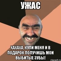 Ужас Хахаха, купи меня и в подарок получишь мои выбитые зубы!