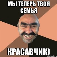 МЫ теперь твоя семья красавчик)
