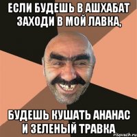если будешь в Ашхабат заходи в мой лавка, будешь кушать ананас и зеленый травка
