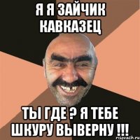 я я зайчик кавказец ты где ? я тебе шкуру выверну !!!