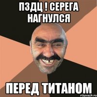 Пздц ! серега нагнулся перед титаном