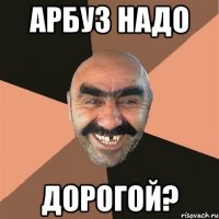 Арбуз надо дорогой?