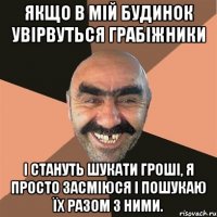 Якщо в мій будинок увірвуться грабіжники і стануть шукати гроші, я просто засміюся і пошукаю їх разом з ними.