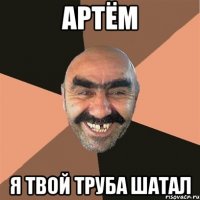 Артём я твой труба шатал