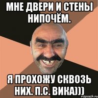 Мне двери и стены нипочём. Я прохожу сквозь них. п.с. Вика)))