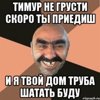 Тимур не грусти скоро ты приедиш И Я ТВОЙ ДОМ ТРУБА ШАТАТЬ БУДУ