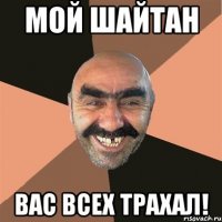 Мой шайтан вас всех трахал!