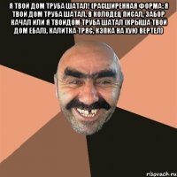 Я твой дом труба шатал! (расширенная форма: Я твой дом труба шатал, в колодец писал, забор качал или Я твойдом труба шатал (крыша твой дом ебал), калитка тряс, кэпка на хую вертел) 