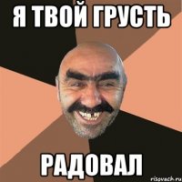 Я твой грусть радовал