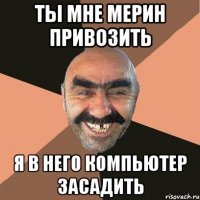 Ты мне мерин привозить Я в него компьютер засадить