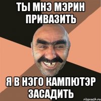 Ты мнэ мэрин привазить Я в нэго кампютэр засадить