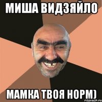 МИША ВИДЗЯЙЛО МАМКА твоя норм)
