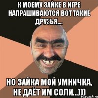 к моему Зайке в игре напрашиваются вот такие друзья.... но Зайка мой умничка, не даёт им соли...)))