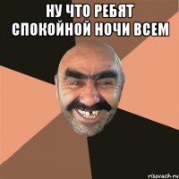 НУ ЧТО РЕБЯТ СПОКОЙНОЙ НОЧИ ВСЕМ 