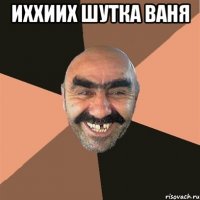 ИХХИИХ ШУТКА ВАНЯ 