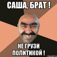 Саша, брат ! не грузи политикой !