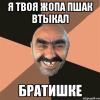 я твоя жопа пшак втыкал братишке