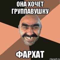 она хочет группавушку фархат