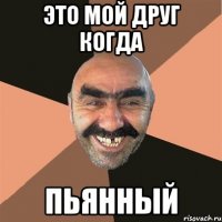 это мой друг когда пьянный