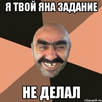 я твой Яна задание не делал