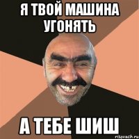 я твой машина угонять А тебе шиш