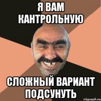 я вам кантрольную сложный вариант подсунуть