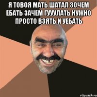 Я ТОВОЯ МАТЬ ШАТАЛ ЗОЧЕМ ЕБАТЬ ЗАЧЕМ ГУУУЛАТЬ НУЖНО ПРОСТО ВЗЯТЬ И УЕБАТЬ 