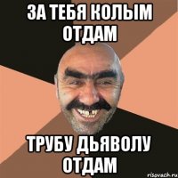 За тебя колым отдам Трубу дьяволу отдам