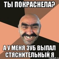 Ты покраснела? А у меня зуб выпал стяснительный я