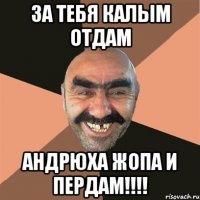 За тебя калым отдам Андрюха жопа и пердам!!!!
